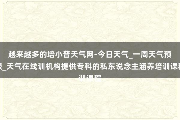 越来越多的培小普天气网-今日天气_一周天气预报_天气在线训机构提供专科的私东说念主涵养培训课程